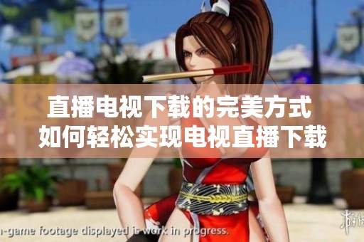 直播电视下载的完美方式 如何轻松实现电视直播下载功能