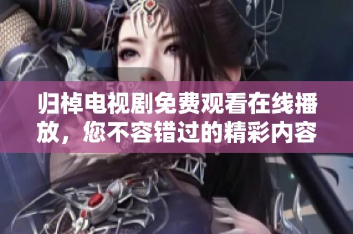 归棹电视剧免费观看在线播放，您不容错过的精彩内容尽在这里！