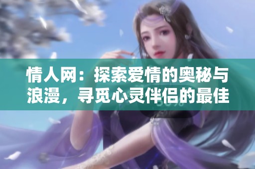 情人网：探索爱情的奥秘与浪漫，寻觅心灵伴侣的最佳平台