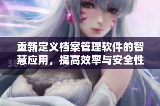 重新定义档案管理软件的智慧应用，提高效率与安全性