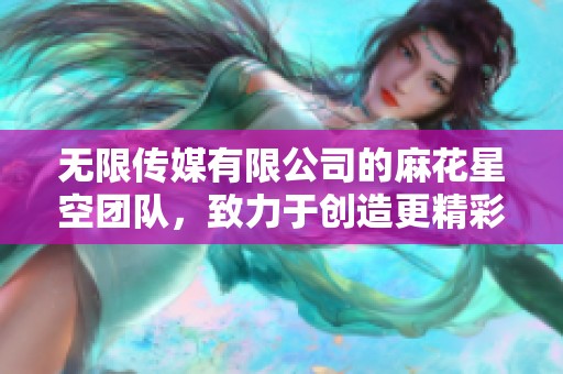 无限传媒有限公司的麻花星空团队，致力于创造更精彩的娱乐体验