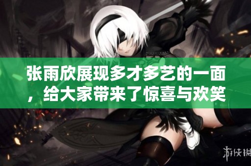 张雨欣展现多才多艺的一面，给大家带来了惊喜与欢笑。