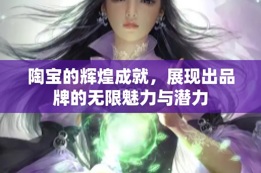 陶宝的辉煌成就，展现出品牌的无限魅力与潜力