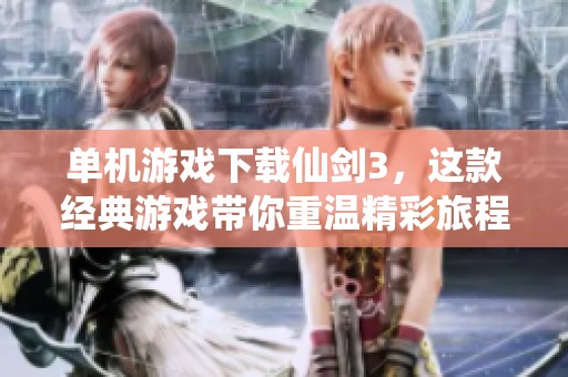 单机游戏下载仙剑3，这款经典游戏带你重温精彩旅程