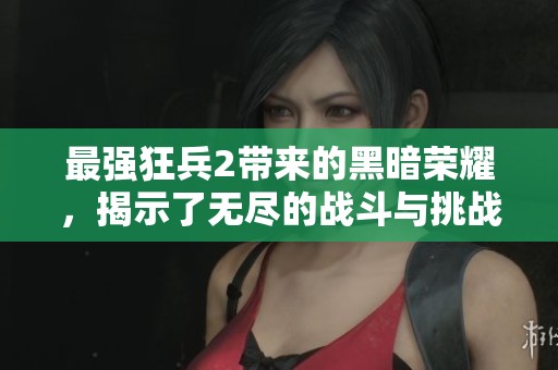 最强狂兵2带来的黑暗荣耀，揭示了无尽的战斗与挑战之路