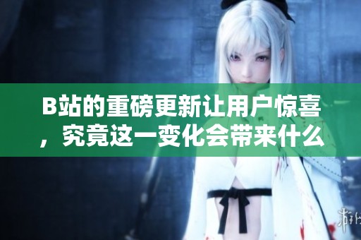 B站的重磅更新让用户惊喜，究竟这一变化会带来什么呢