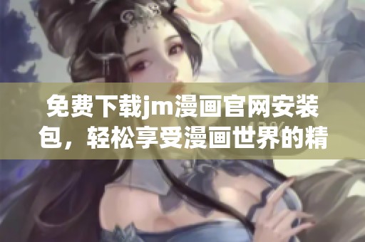 免费下载jm漫画官网安装包，轻松享受漫画世界的精彩内容尽在掌握中