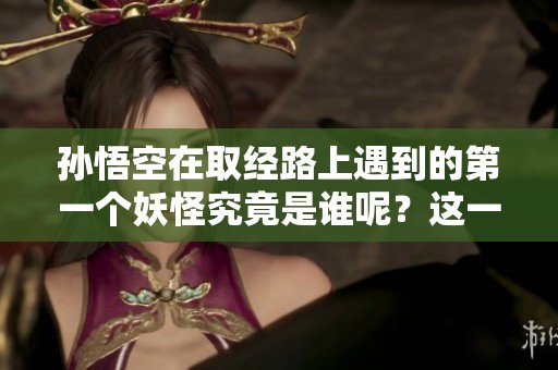 孙悟空在取经路上遇到的第一个妖怪究竟是谁呢？这一切的起因是什么呢？