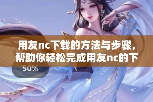 用友nc下载的方法与步骤，帮助你轻松完成用友nc的下载操作