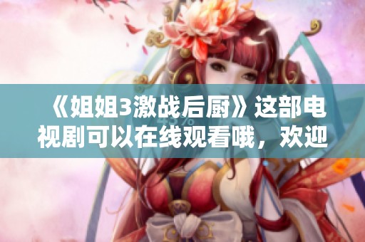 《姐姐3激战后厨》这部电视剧可以在线观看哦，欢迎大家来欣赏！
