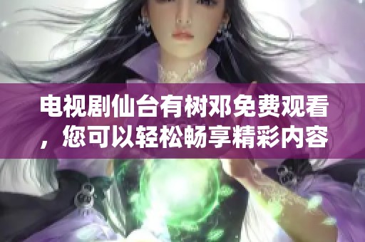 电视剧仙台有树邓免费观看，您可以轻松畅享精彩内容
