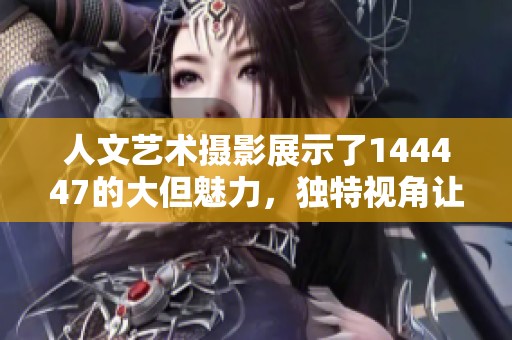 人文艺术摄影展示了144447的大但魅力，独特视角让我们感受摄影之美