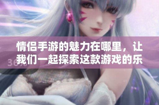 情侣手游的魅力在哪里，让我们一起探索这款游戏的乐趣与互动！