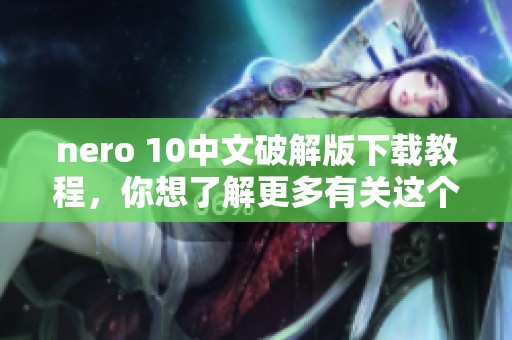 nero 10中文破解版下载教程，你想了解更多有关这个软件的内容吗