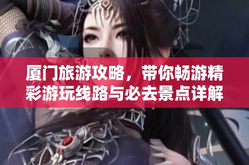 厦门旅游攻略，带你畅游精彩游玩线路与必去景点详解