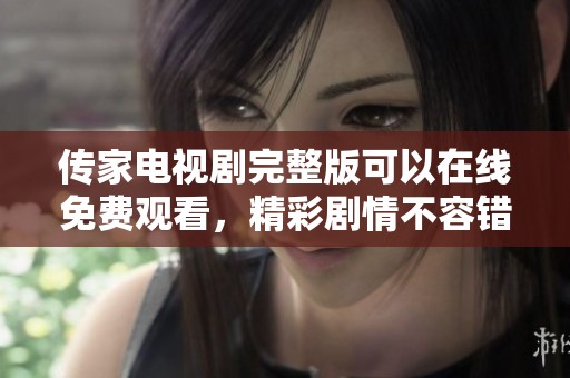 传家电视剧完整版可以在线免费观看，精彩剧情不容错过！