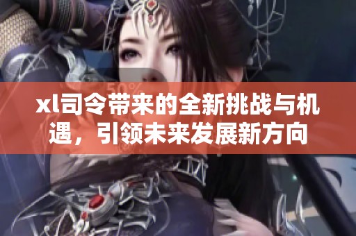 xl司令带来的全新挑战与机遇，引领未来发展新方向