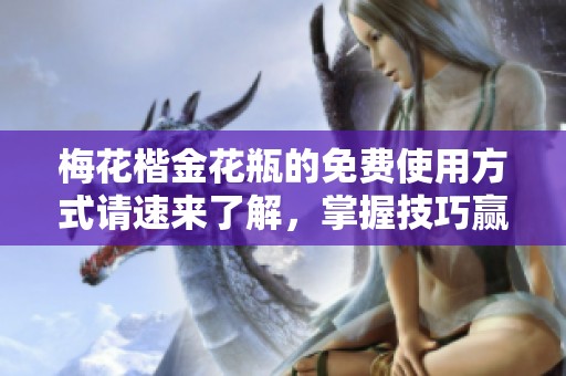 梅花楷金花瓶的免费使用方式请速来了解，掌握技巧赢得更多乐趣