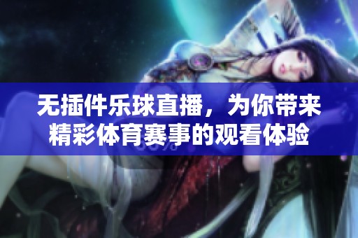 无插件乐球直播，为你带来精彩**赛事的观看体验