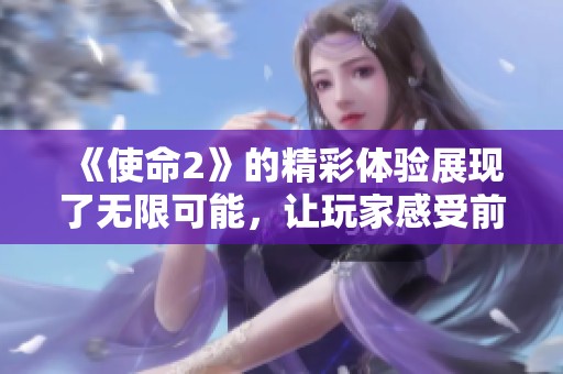 《使命2》的精彩体验展现了无限可能，让玩家感受前所未有的挑战与乐趣