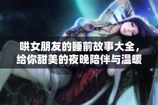 哄女朋友的睡前故事大全，给你甜美的夜晚陪伴与温暖
