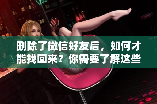 删除了微信好友后，如何才能找回来？你需要了解这些方法。