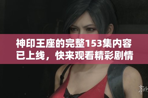神印王座的完整153集内容已上线，快来观看精彩剧情吧！