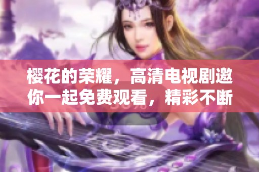 樱花的荣耀，高清电视剧邀你一起免费观看，精彩不断，别错过哦！