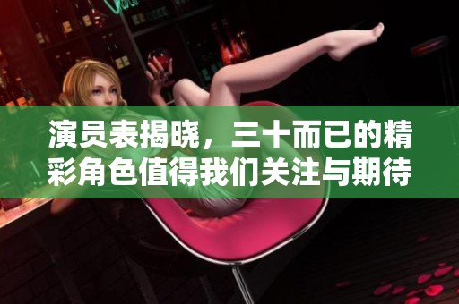 演员表揭晓，三十而已的精彩角色值得我们关注与期待