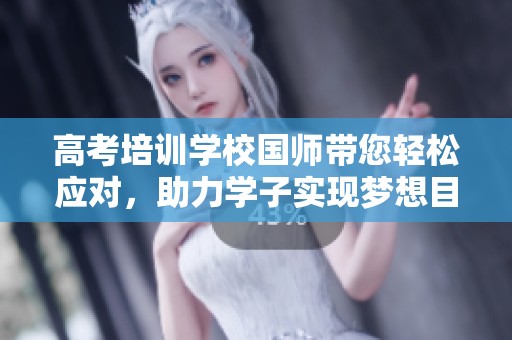 高考培训学校国师带您轻松应对，助力学子实现梦想目标