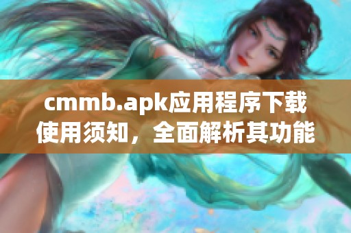 cmmb.apk应用程序下载使用须知，全面解析其功能与特色