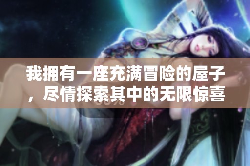 我拥有一座充满冒险的屋子，尽情探索其中的无限惊喜与乐趣