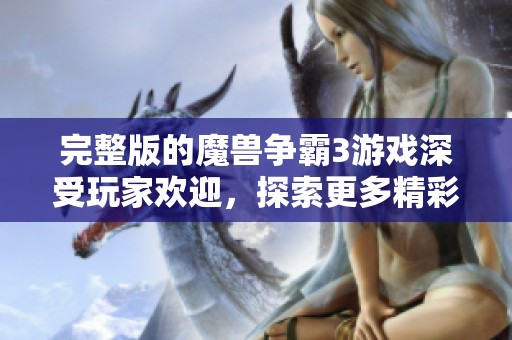 完整版的魔兽争霸3游戏深受玩家欢迎，探索更多精彩内容尽在其中