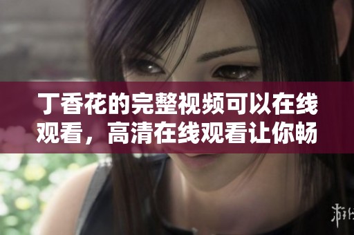 **花的完整视频可以在线观看，高清在线观看让你畅享美丽时刻