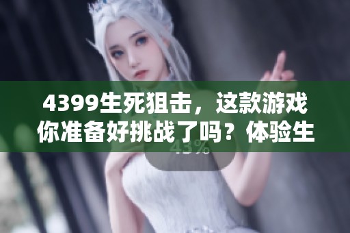4399生死狙击，这款游戏你准备好挑战了吗？体验生死之间的极限对决吧！