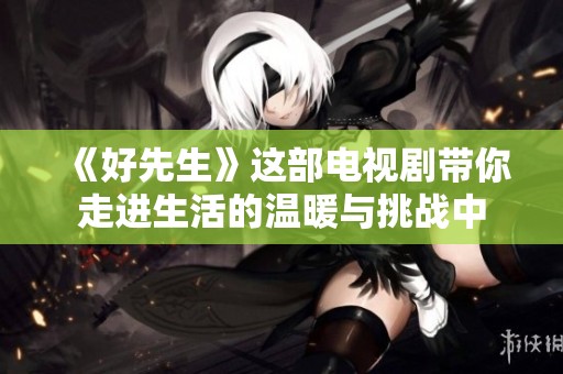《好先生》这部电视剧带你走进生活的温暖与挑战中