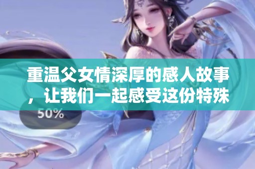重温父女情深厚的感人故事，让我们一起感受这份特殊的情感纽带