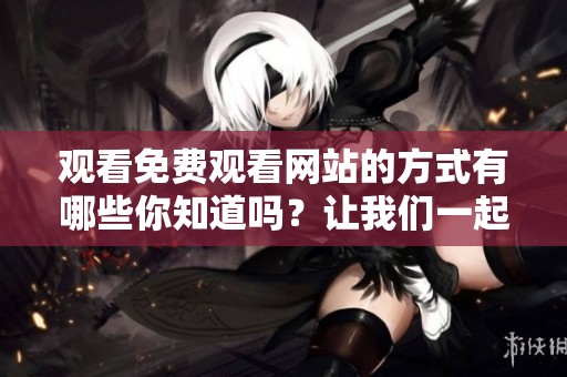 观看免费观看网站的方式有哪些你知道吗？让我们一起来探索吧