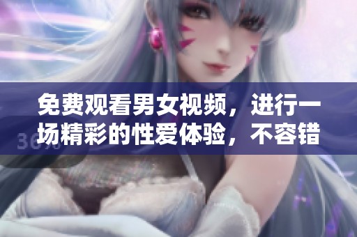免费观看男女视频，进行一场精彩的性爱体验，不容错过！