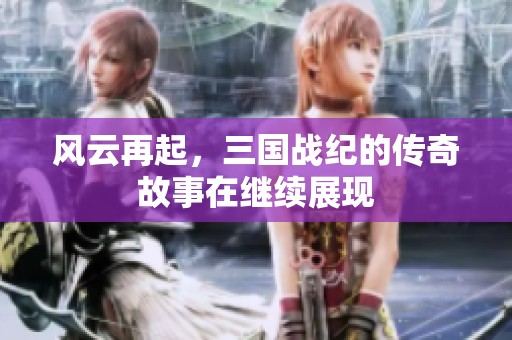 风云再起，三国战纪的传奇故事在继续展现