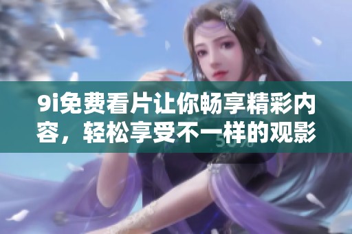 9i免费看片让你畅享精彩内容，轻松享受不一样的观影体验