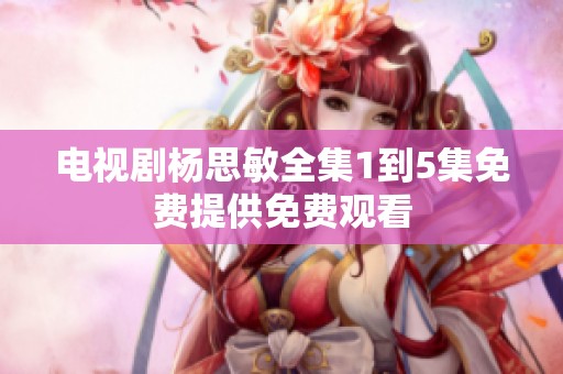电视剧杨思敏全集1到5集免费提供免费观看