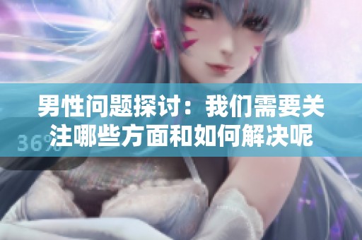 男性问题探讨：我们需要关注哪些方面和如何解决呢