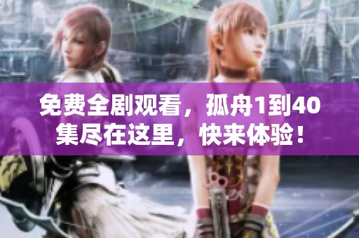 免费全剧观看，孤舟1到40集尽在这里，快来体验！
