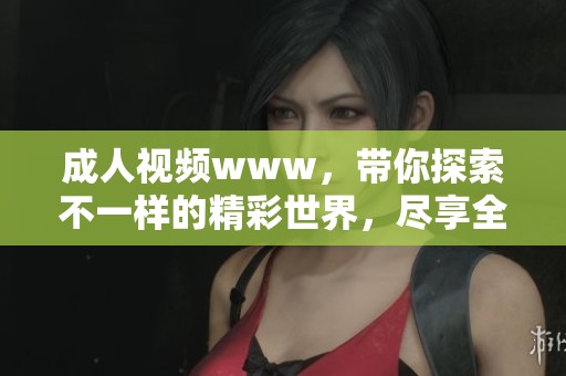 **视频www，带你探索不一样的精彩世界，尽享全新观看体验