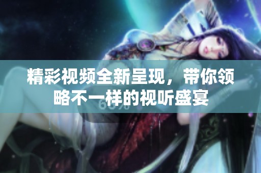 精彩视频全新呈现，带你领略不一样的视听盛宴