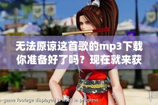 无法原谅这首歌的mp3下载你准备好了吗？现在就来获取吧！