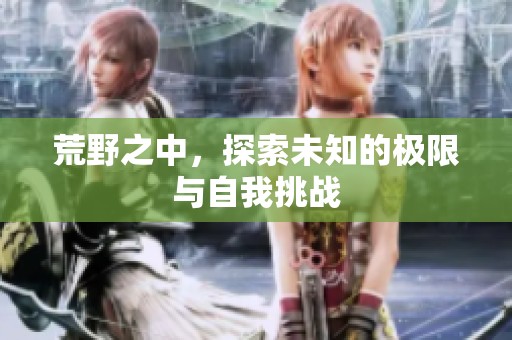 荒野之中，探索未知的极限与自我挑战