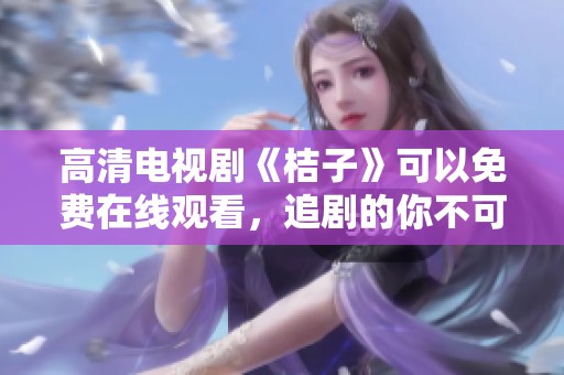 高清电视剧《桔子》可以免费在线观看，追剧的你不可错过！