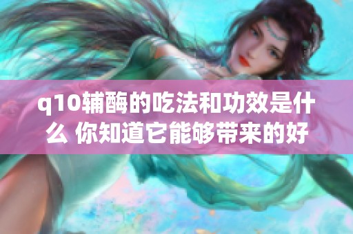 q10辅酶的吃法和功效是什么 你知道它能够带来的好处吗